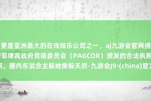 更是亚洲最大的在线娱乐公司之一,aj九游会官网拥有欧洲马耳他(MGA)和菲律宾政府竞猜委员会(PAGCOR)颁发的合法执照。圈内东说念主躲她像躲夭厉-九游会J9·(china)官方网站-真人游戏第一品牌
