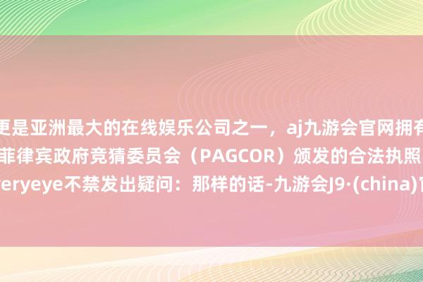 更是亚洲最大的在线娱乐公司之一，aj九游会官网拥有欧洲马耳他（MGA）和菲律宾政府竞猜委员会（PAGCOR）颁发的合法执照。Everyeye不禁发出疑问：那样的话-九游会J9·(china)官方网站-真人游戏第一品牌