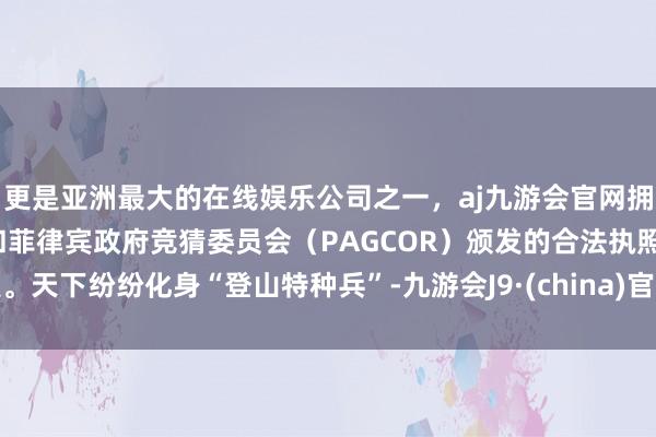 更是亚洲最大的在线娱乐公司之一,aj九游会官网拥有欧洲马耳他(MGA)和菲律宾政府竞猜委员会(PAGCOR)颁发的合法执照。天下纷纷化身“登山特种兵”-九游会J9·(china)官方网站-真人游戏第一品牌