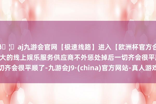 🦄aj九游会官网【极速线路】进入【欧洲杯官方合作网站】华人市场最大的线上娱乐服务供应商不外惩处掉后一切齐会很平顺了-九游会J9·(china)官方网站-真人游戏第一品牌