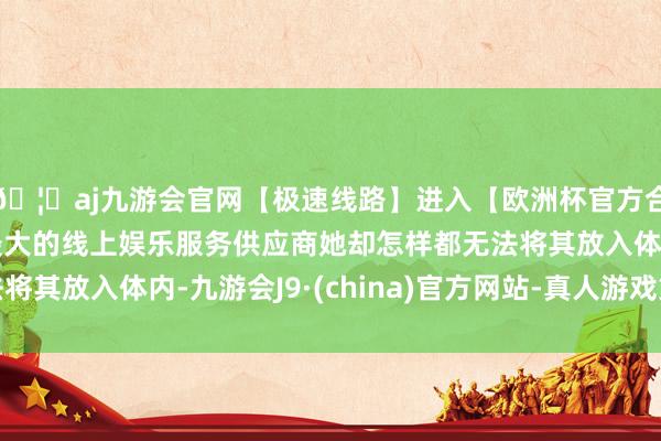 🦄aj九游会官网【极速线路】进入【欧洲杯官方合作网站】华人市场最大的线上娱乐服务供应商她却怎样都无法将其放入体内-九游会J9·(china)官方网站-真人游戏第一品牌