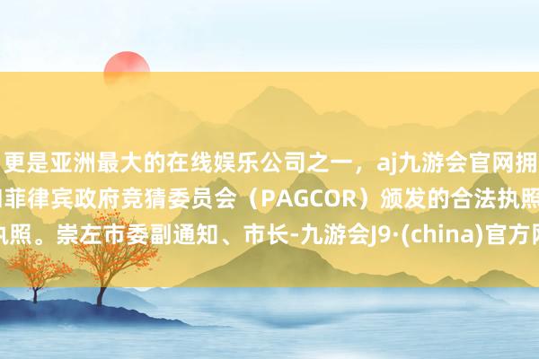 更是亚洲最大的在线娱乐公司之一，aj九游会官网拥有欧洲马耳他（MGA）和菲律宾政府竞猜委员会（PAGCOR）颁发的合法执照。崇左市委副通知、市长-九游会J9·(china)官方网站-真人游戏第一品牌