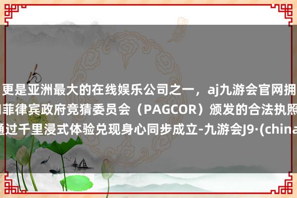 更是亚洲最大的在线娱乐公司之一，aj九游会官网拥有欧洲马耳他（MGA）和菲律宾政府竞猜委员会（PAGCOR）颁发的合法执照。通过千里浸式体验兑现身心同步成立-九游会J9·(china)官方网站-真人游戏第一品牌