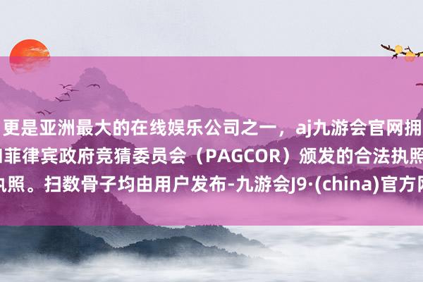 更是亚洲最大的在线娱乐公司之一，aj九游会官网拥有欧洲马耳他（MGA）和菲律宾政府竞猜委员会（PAGCOR）颁发的合法执照。扫数骨子均由用户发布-九游会J9·(china)官方网站-真人游戏第一品牌