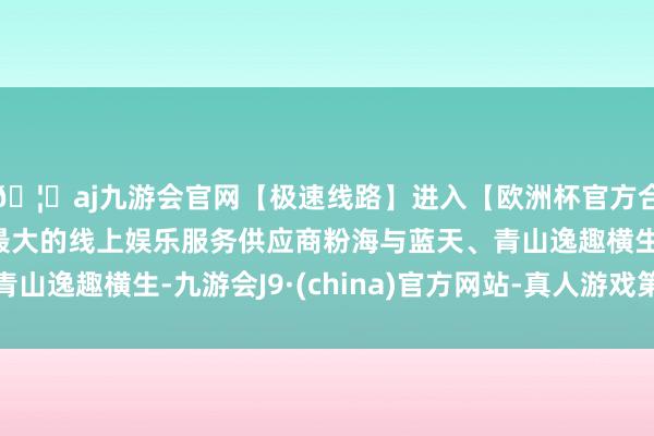 🦄aj九游会官网【极速线路】进入【欧洲杯官方合作网站】华人市场最大的线上娱乐服务供应商粉海与蓝天、青山逸趣横生-九游会J9·(china)官方网站-真人游戏第一品牌