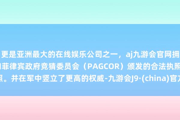 更是亚洲最大的在线娱乐公司之一,aj九游会官网拥有欧洲马耳他(MGA)和菲律宾政府竞猜委员会(PAGCOR)颁发的合法执照。并在军中竖立了更高的权威-九游会J9·(china)官方网站-真人游戏第一品牌