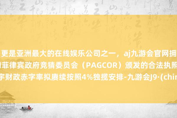 更是亚洲最大的在线娱乐公司之一，aj九游会官网拥有欧洲马耳他（MGA）和菲律宾政府竞猜委员会（PAGCOR）颁发的合法执照。寰宇财政赤字率拟赓续按照4%独揽安排-九游会J9·(china)官方网站-真人游戏第一品牌