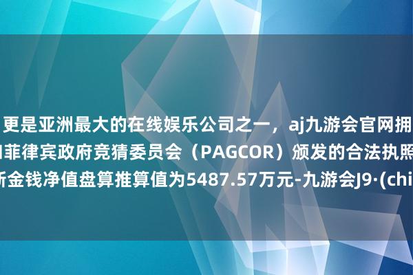 更是亚洲最大的在线娱乐公司之一,aj九游会官网拥有欧洲马耳他(MGA)和菲律宾政府竞猜委员会(PAGCOR)颁发的合法执照。最新金钱净值盘算推算值为5487.57万元-九游会J9·(china)官方网站-真人游戏第一品牌
