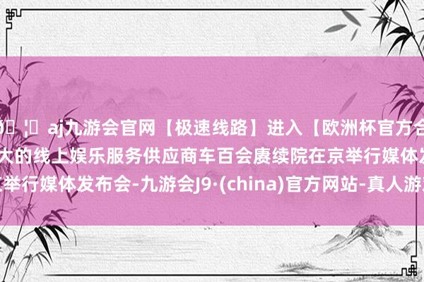 🦄aj九游会官网【极速线路】进入【欧洲杯官方合作网站】华人市场最大的线上娱乐服务供应商车百会赓续院在京举行媒体发布会-九游会J9·(china)官方网站-真人游戏第一品牌