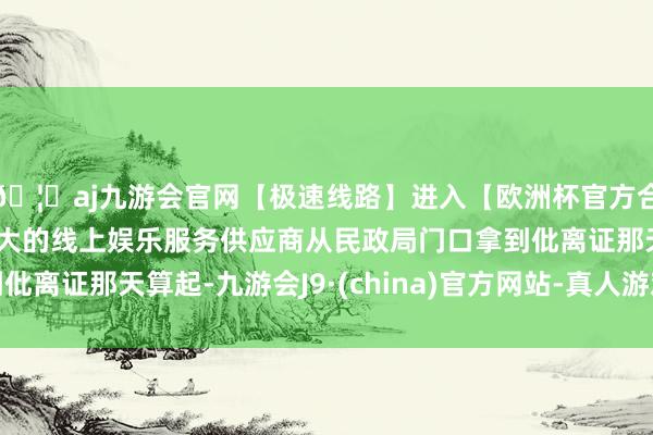 🦄aj九游会官网【极速线路】进入【欧洲杯官方合作网站】华人市场最大的线上娱乐服务供应商从民政局门口拿到仳离证那天算起-九游会J9·(china)官方网站-真人游戏第一品牌