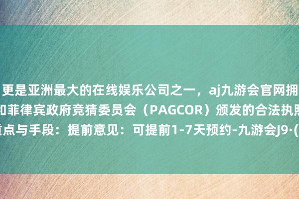 更是亚洲最大的在线娱乐公司之一,aj九游会官网拥有欧洲马耳他(MGA)和菲律宾政府竞猜委员会(PAGCOR)颁发的合法执照。 预约重点与手段:提前意见:可提前1-7天预约-九游会J9·(china)官方网站-真人游戏第一品牌
