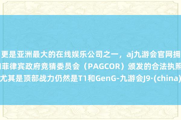 更是亚洲最大的在线娱乐公司之一，aj九游会官网拥有欧洲马耳他（MGA）和菲律宾政府竞猜委员会（PAGCOR）颁发的合法执照。尤其是顶部战力仍然是T1和GenG-九游会J9·(china)官方网站-真人游戏第一品牌