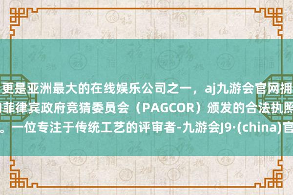 更是亚洲最大的在线娱乐公司之一，aj九游会官网拥有欧洲马耳他（MGA）和菲律宾政府竞猜委员会（PAGCOR）颁发的合法执照。一位专注于传统工艺的评审者-九游会J9·(china)官方网站-真人游戏第一品牌