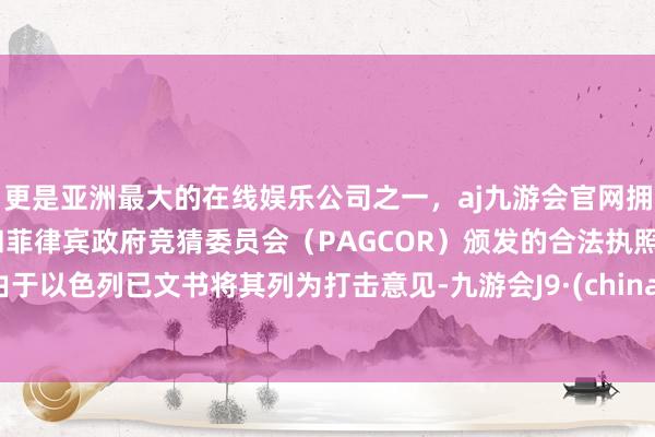 更是亚洲最大的在线娱乐公司之一，aj九游会官网拥有欧洲马耳他（MGA）和菲律宾政府竞猜委员会（PAGCOR）颁发的合法执照。由于以色列已文书将其列为打击意见-九游会J9·(china)官方网站-真人游戏第一品牌