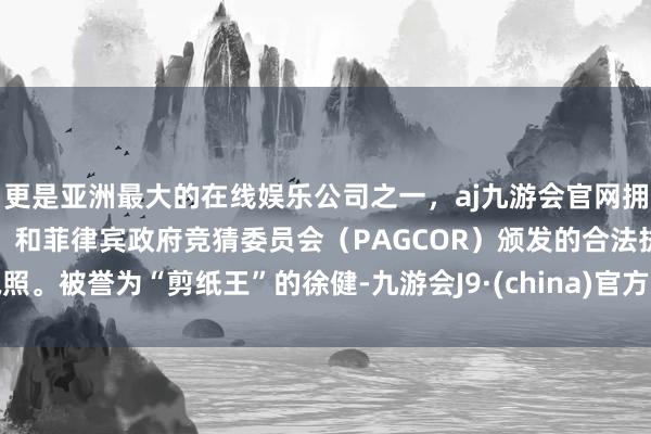 更是亚洲最大的在线娱乐公司之一，aj九游会官网拥有欧洲马耳他（MGA）和菲律宾政府竞猜委员会（PAGCOR）颁发的合法执照。　　被誉为“剪纸王”的徐健-九游会J9·(china)官方网站-真人游戏第一品牌