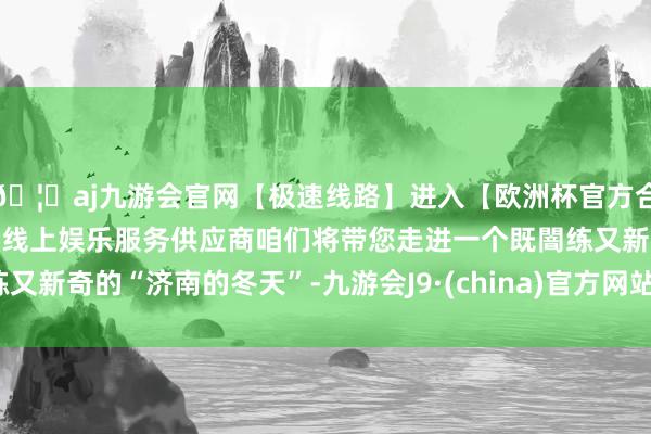 🦄aj九游会官网【极速线路】进入【欧洲杯官方合作网站】华人市场最大的线上娱乐服务供应商咱们将带您走进一个既闇练又新奇的“济南的冬天”-九游会J9·(china)官方网站-真人游戏第一品牌