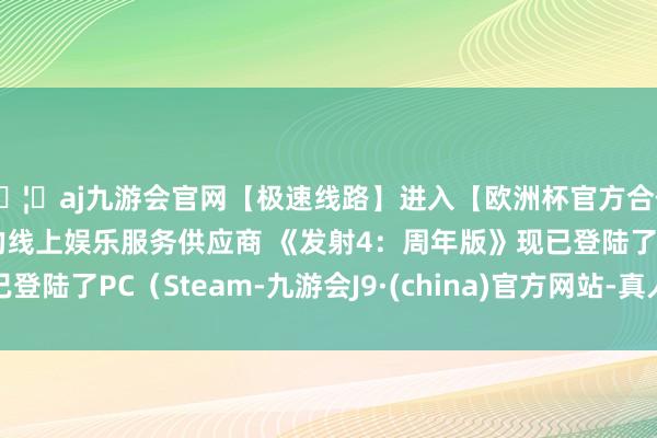 🦄aj九游会官网【极速线路】进入【欧洲杯官方合作网站】华人市场最大的线上娱乐服务供应商 《发射4:周年版》现已登陆了PC(Steam-九游会J9·(china)官方网站-真人游戏第一品牌
