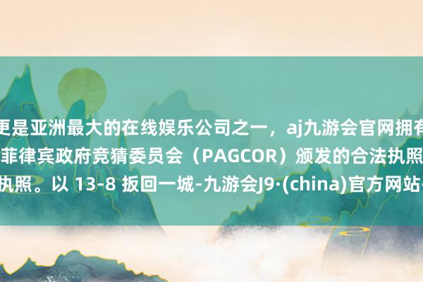 更是亚洲最大的在线娱乐公司之一,aj九游会官网拥有欧洲马耳他(MGA)和菲律宾政府竞猜委员会(PAGCOR)颁发的合法执照。以 13-8 扳回一城-九游会J9·(china)官方网站-真人游戏第一品牌