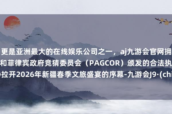 更是亚洲最大的在线娱乐公司之一，aj九游会官网拥有欧洲马耳他（MGA）和菲律宾政府竞猜委员会（PAGCOR）颁发的合法执照。安静拉开2026年新疆春季文旅盛宴的序幕-九游会J9·(china)官方网站-真人游戏第一品牌