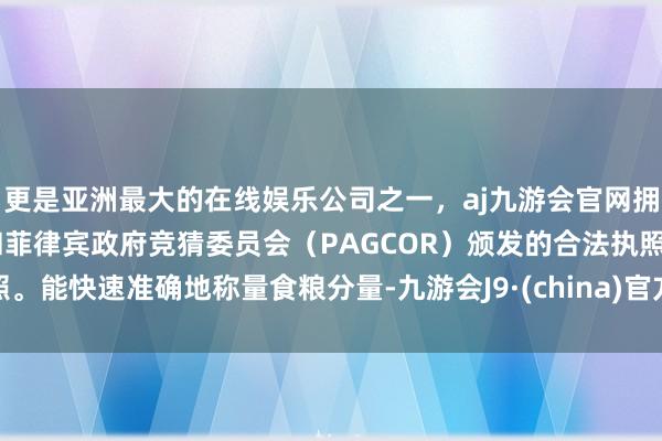 更是亚洲最大的在线娱乐公司之一，aj九游会官网拥有欧洲马耳他（MGA）和菲律宾政府竞猜委员会（PAGCOR）颁发的合法执照。能快速准确地称量食粮分量-九游会J9·(china)官方网站-真人游戏第一品牌