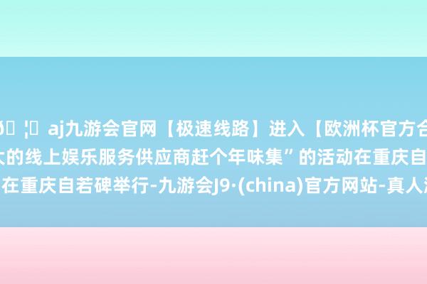 🦄aj九游会官网【极速线路】进入【欧洲杯官方合作网站】华人市场最大的线上娱乐服务供应商赶个年味集”的活动在重庆自若碑举行-九游会J9·(china)官方网站-真人游戏第一品牌