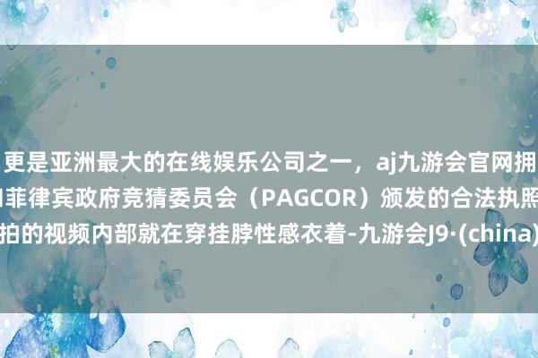 更是亚洲最大的在线娱乐公司之一,aj九游会官网拥有欧洲马耳他(MGA)和菲律宾政府竞猜委员会(PAGCOR)颁发的合法执照。拍的视频内部就在穿挂脖性感衣着-九游会J9·(china)官方网站-真人游戏第一品牌