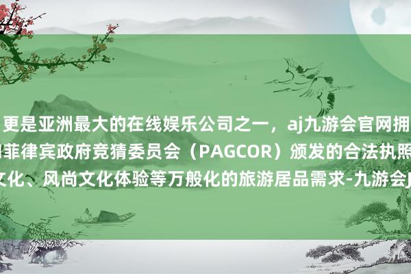 更是亚洲最大的在线娱乐公司之一，aj九游会官网拥有欧洲马耳他（MGA）和菲律宾政府竞猜委员会（PAGCOR）颁发的合法执照。以及红色文化、风尚文化体验等万般化的旅游居品需求-九游会J9·(china)官方网站-真人游戏第一品牌