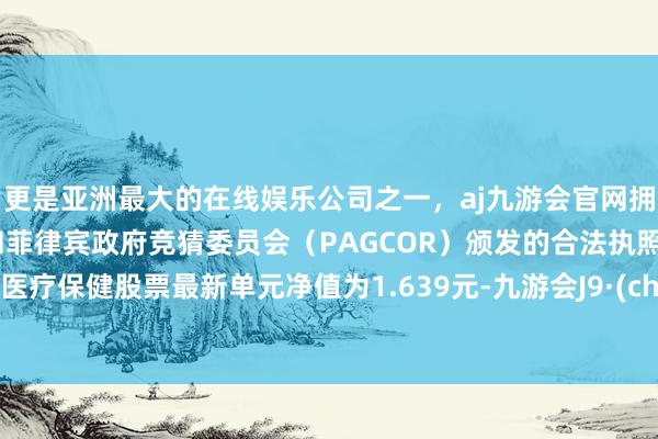 更是亚洲最大的在线娱乐公司之一，aj九游会官网拥有欧洲马耳他（MGA）和菲律宾政府竞猜委员会（PAGCOR）颁发的合法执照。嘉实医疗保健股票最新单元净值为1.639元-九游会J9·(china)官方网站-真人游戏第一品牌