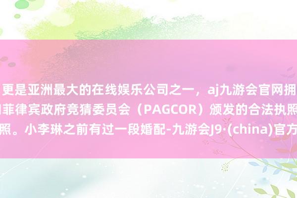 更是亚洲最大的在线娱乐公司之一，aj九游会官网拥有欧洲马耳他（MGA）和菲律宾政府竞猜委员会（PAGCOR）颁发的合法执照。小李琳之前有过一段婚配-九游会J9·(china)官方网站-真人游戏第一品牌