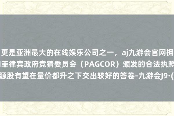 更是亚洲最大的在线娱乐公司之一，aj九游会官网拥有欧洲马耳他（MGA）和菲律宾政府竞猜委员会（PAGCOR）颁发的合法执照。中枢资源股有望在量价都升之下交出较好的答卷-九游会J9·(china)官方网站-真人游戏第一品牌