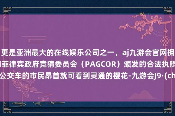 更是亚洲最大的在线娱乐公司之一，aj九游会官网拥有欧洲马耳他（MGA）和菲律宾政府竞猜委员会（PAGCOR）颁发的合法执照。高下公交车的市民昂首就可看到灵通的樱花-九游会J9·(china)官方网站-真人游戏第一品牌