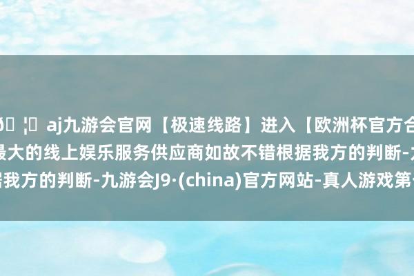 🦄aj九游会官网【极速线路】进入【欧洲杯官方合作网站】华人市场最大的线上娱乐服务供应商如故不错根据我方的判断-九游会J9·(china)官方网站-真人游戏第一品牌