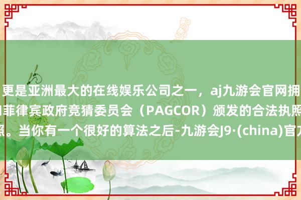 更是亚洲最大的在线娱乐公司之一,aj九游会官网拥有欧洲马耳他(MGA)和菲律宾政府竞猜委员会(PAGCOR)颁发的合法执照。当你有一个很好的算法之后-九游会J9·(china)官方网站-真人游戏第一品牌
