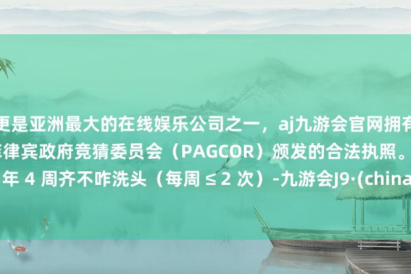 更是亚洲最大的在线娱乐公司之一,aj九游会官网拥有欧洲马耳他(MGA)和菲律宾政府竞猜委员会(PAGCOR)颁发的合法执照。在当年 4 周齐不咋洗头(每周 ≤ 2 次)-九游会J9·(china)官方网站-真人游戏第一品牌
