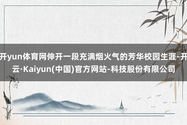 开yun体育网伸开一段充满烟火气的芳华校园生涯-开云·Kaiyun(中国)官方网站-科技股份有限公司