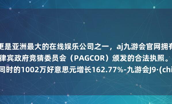 更是亚洲最大的在线娱乐公司之一，aj九游会官网拥有欧洲马耳他（MGA）和菲律宾政府竞猜委员会（PAGCOR）颁发的合法执照。较上年同时的1002万好意思元增长162.77%-九游会J9·(china)官方网站-真人游戏第一品牌