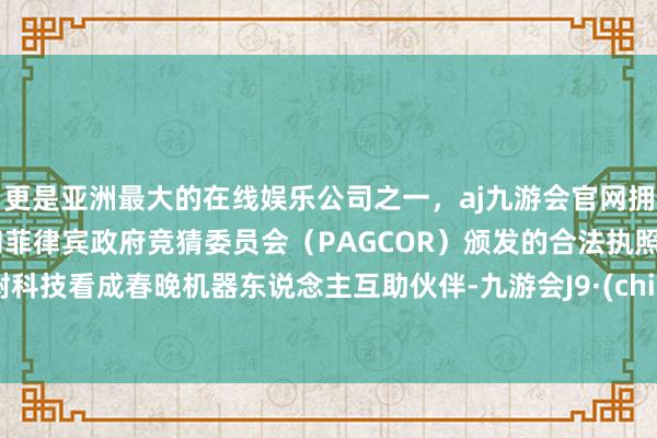 更是亚洲最大的在线娱乐公司之一，aj九游会官网拥有欧洲马耳他（MGA）和菲律宾政府竞猜委员会（PAGCOR）颁发的合法执照。宇树科技看成春晚机器东说念主互助伙伴-九游会J9·(china)官方网站-真人游戏第一品牌