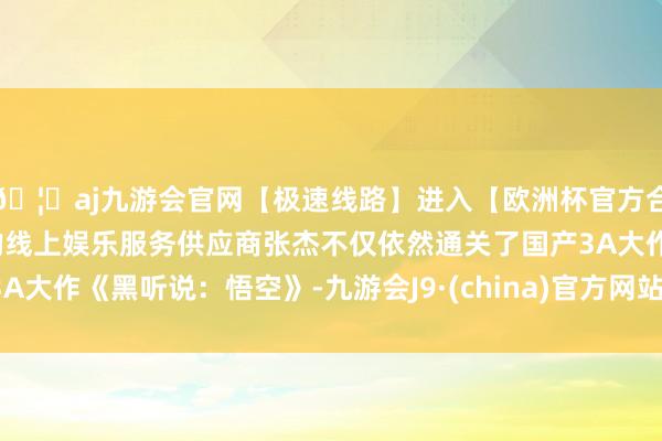 🦄aj九游会官网【极速线路】进入【欧洲杯官方合作网站】华人市场最大的线上娱乐服务供应商张杰不仅依然通关了国产3A大作《黑听说:悟空》-九游会J9·(china)官方网站-真人游戏第一品牌