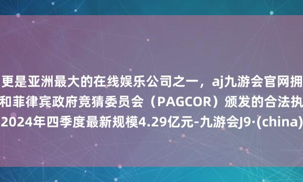 更是亚洲最大的在线娱乐公司之一，aj九游会官网拥有欧洲马耳他（MGA）和菲律宾政府竞猜委员会（PAGCOR）颁发的合法执照。2024年四季度最新规模4.29亿元-九游会J9·(china)官方网站-真人游戏第一品牌