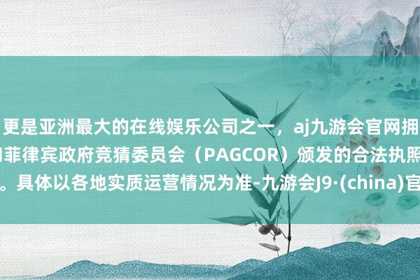 更是亚洲最大的在线娱乐公司之一，aj九游会官网拥有欧洲马耳他（MGA）和菲律宾政府竞猜委员会（PAGCOR）颁发的合法执照。具体以各地实质运营情况为准-九游会J9·(china)官方网站-真人游戏第一品牌