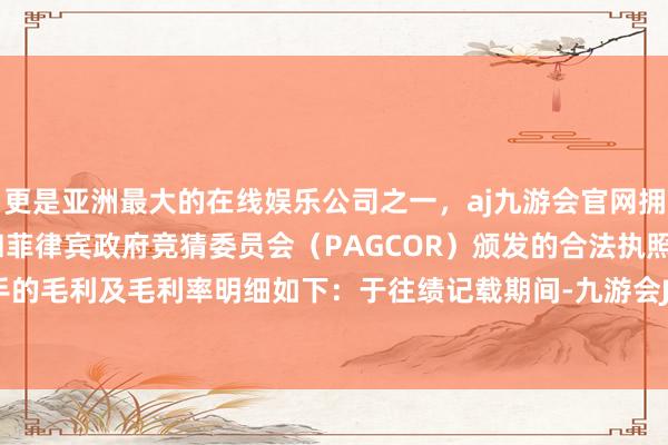 更是亚洲最大的在线娱乐公司之一，aj九游会官网拥有欧洲马耳他（MGA）和菲律宾政府竞猜委员会（PAGCOR）颁发的合法执照。按产物分手的毛利及毛利率明细如下：于往绩记载期间-九游会J9·(china)官方网站-真人游戏第一品牌