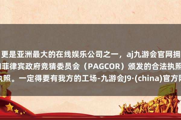 更是亚洲最大的在线娱乐公司之一，aj九游会官网拥有欧洲马耳他（MGA）和菲律宾政府竞猜委员会（PAGCOR）颁发的合法执照。一定得要有我方的工场-九游会J9·(china)官方网站-真人游戏第一品牌