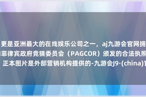 更是亚洲最大的在线娱乐公司之一，aj九游会官网拥有欧洲马耳他（MGA）和菲律宾政府竞猜委员会（PAGCOR）颁发的合法执照。正本图片是外部营销机构提供的-九游会J9·(china)官方网站-真人游戏第一品牌