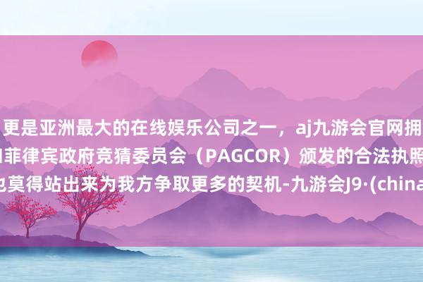 更是亚洲最大的在线娱乐公司之一，aj九游会官网拥有欧洲马耳他（MGA）和菲律宾政府竞猜委员会（PAGCOR）颁发的合法执照。也莫得站出来为我方争取更多的契机-九游会J9·(china)官方网站-真人游戏第一品牌