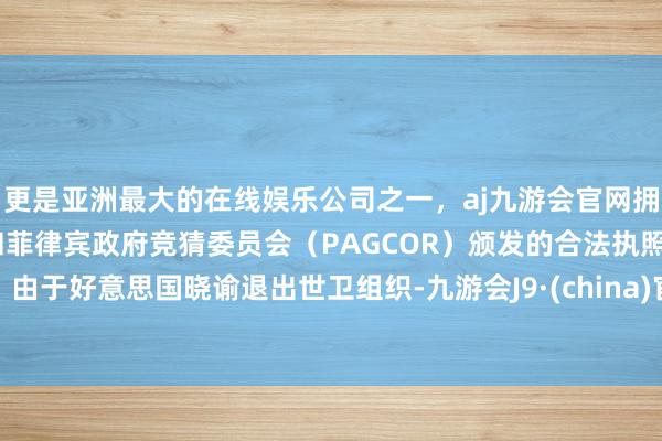 更是亚洲最大的在线娱乐公司之一，aj九游会官网拥有欧洲马耳他（MGA）和菲律宾政府竞猜委员会（PAGCOR）颁发的合法执照。由于好意思国晓谕退出世卫组织-九游会J9·(china)官方网站-真人游戏第一品牌