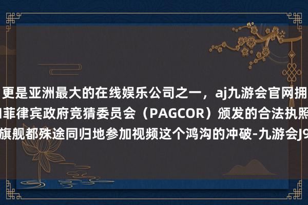 更是亚洲最大的在线娱乐公司之一,aj九游会官网拥有欧洲马耳他(MGA)和菲律宾政府竞猜委员会(PAGCOR)颁发的合法执照。扫数高端旗舰都殊途同归地参加视频这个鸿沟的冲破-九游会J9·(china)官方网站-真人游戏第一品牌
