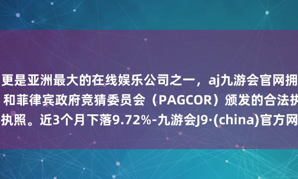 更是亚洲最大的在线娱乐公司之一,aj九游会官网拥有欧洲马耳他(MGA)和菲律宾政府竞猜委员会(PAGCOR)颁发的合法执照。近3个月下落9.72%-九游会J9·(china)官方网站-真人游戏第一品牌