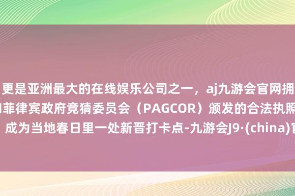 更是亚洲最大的在线娱乐公司之一，aj九游会官网拥有欧洲马耳他（MGA）和菲律宾政府竞猜委员会（PAGCOR）颁发的合法执照。成为当地春日里一处新晋打卡点-九游会J9·(china)官方网站-真人游戏第一品牌