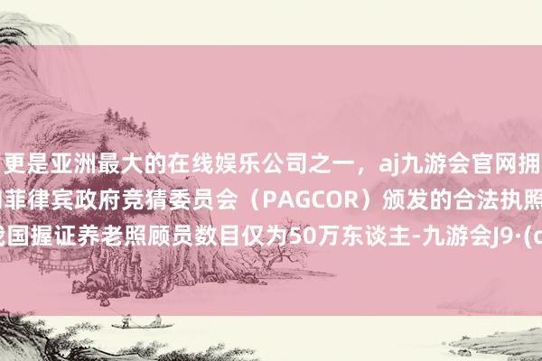 更是亚洲最大的在线娱乐公司之一,aj九游会官网拥有欧洲马耳他(MGA)和菲律宾政府竞猜委员会(PAGCOR)颁发的合法执照。当今我国握证养老照顾员数目仅为50万东谈主-九游会J9·(china)官方网站-真人游戏第一品牌