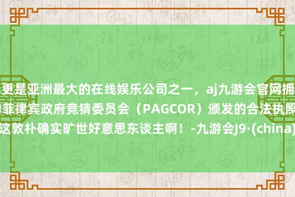更是亚洲最大的在线娱乐公司之一，aj九游会官网拥有欧洲马耳他（MGA）和菲律宾政府竞猜委员会（PAGCOR）颁发的合法执照。这敦朴确实旷世好意思东谈主啊！-九游会J9·(china)官方网站-真人游戏第一品牌